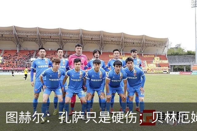 图赫尔：孔萨只是硬伤；贝林厄姆绝对配得上称赞