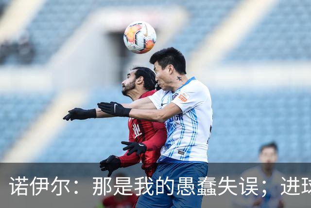 诺伊尔：那是我的愚蠢失误；进球接连被吹掉这情况太离奇了