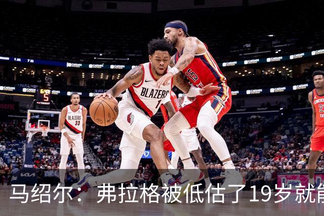 马绍尔：弗拉格被低估了19岁就能迅速调整比赛 有的老将都做不到
